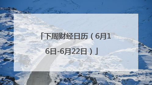 下周财经日历（6月16日-6月22日）