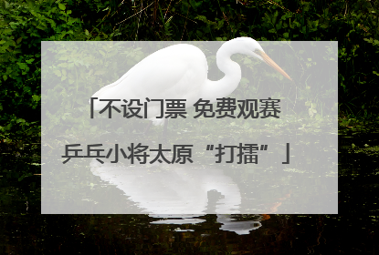 不设门票 免费观赛 乒乓小将太原“打擂”