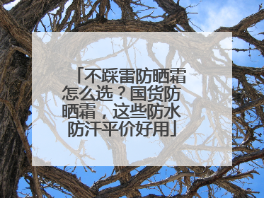 不踩雷防晒霜怎么选？国货防晒霜，这些防水防汗平价好用