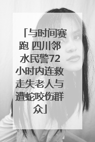 与时间赛跑 四川邻水民警72小时内连救走失老人与遭蛇咬伤群众