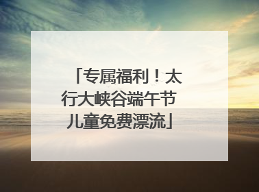专属福利！太行大峡谷端午节儿童免费漂流
