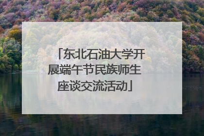 东北石油大学开展端午节民族师生座谈交流活动