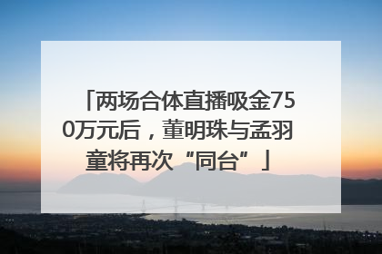 两场合体直播吸金750万元后，董明珠与孟羽童将再次“同台”