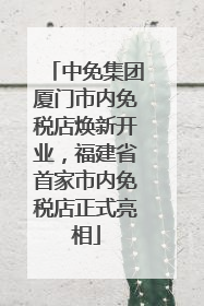 中免集团厦门市内免税店焕新开业，福建省首家市内免税店正式亮相
