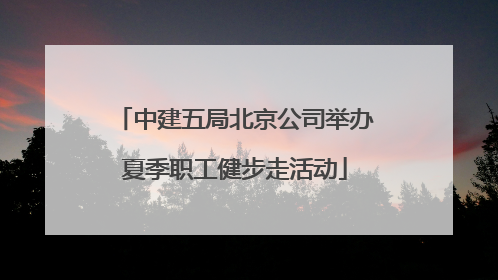 中建五局北京公司举办夏季职工健步走活动