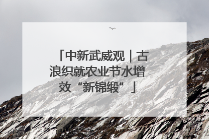 中新武威观｜古浪织就农业节水增效“新锦缎”