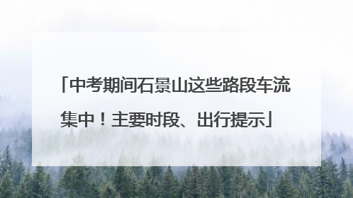 中考期间石景山这些路段车流集中！主要时段、出行提示