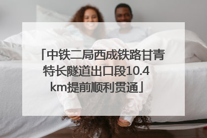 中铁二局西成铁路甘青特长隧道出口段10.4km提前顺利贯通