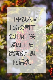中铁六局北京公司工会开展“关爱职工 夏送清凉”慰问活动