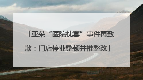 亚朵“医院枕套”事件再致歉：门店停业整顿并推整改