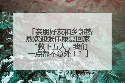 亲朋好友和乡邻热烈欢迎张伟康复回家 “救下五人，我们一点都不意外！”
