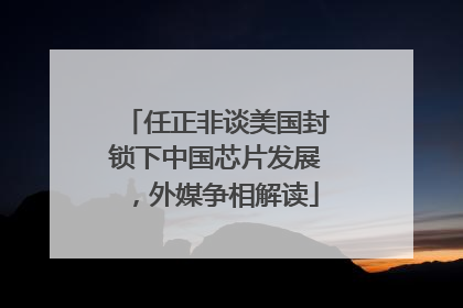 任正非谈美国封锁下中国芯片发展，外媒争相解读