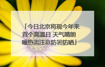 今日北京将现今年来首个高温日 天气晴朗暖热需注意防暑防晒