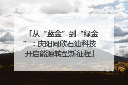 从“蓝金”到“绿金”：庆阳同欣石油科技开启能源转型新征程