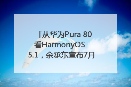 从华为Pura 80看HarmonyOS 5.1，余承东宣布7月迎来首批机型升级