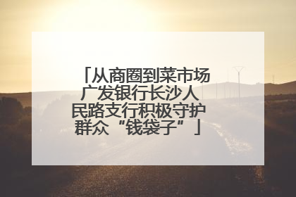 从商圈到菜市场 广发银行长沙人民路支行积极守护群众“钱袋子”