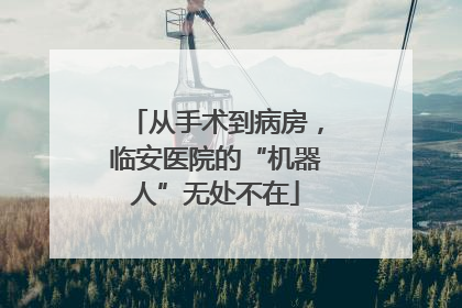 从手术到病房，临安医院的“机器人”无处不在