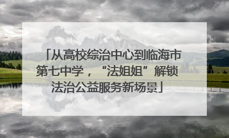 从高校综治中心到临海市第七中学，“法姐姐”解锁法治公益服务新场景