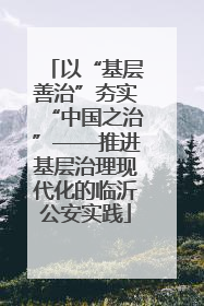 以“基层善治”夯实“中国之治”——推进基层治理现代化的临沂公安实践