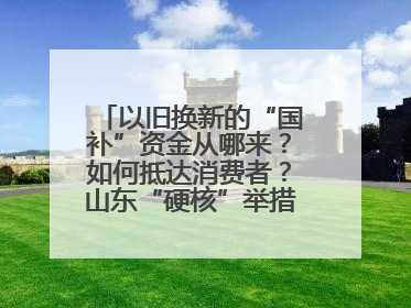 以旧换新的“国补”资金从哪来？如何抵达消费者？山东“硬核”举措有这些→