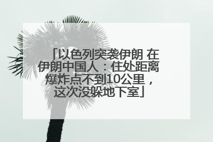 以色列突袭伊朗 在伊朗中国人：住处距离爆炸点不到10公里，这次没躲地下室