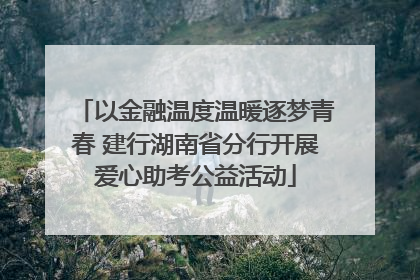 以金融温度温暖逐梦青春 建行湖南省分行开展爱心助考公益活动