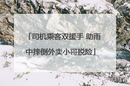 司机乘客双援手 助雨中摔倒外卖小哥脱险