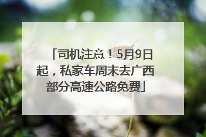 司机注意！5月9日起，私家车周末去广西部分高速公路免费