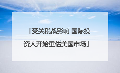 受关税战影响 国际投资人开始重估美国市场
