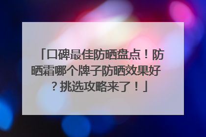 口碑最佳防晒盘点！防晒霜哪个牌子防晒效果好？挑选攻略来了！