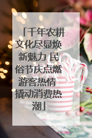 千年农耕文化尽显焕新魅力 民俗节庆点燃游客热情 撬动消费热潮