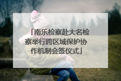 南乐检察赴大名检察举行跨区域保护协作机制会签仪式