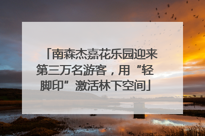 南森杰嘉花乐园迎来第三万名游客，用“轻脚印”激活林下空间