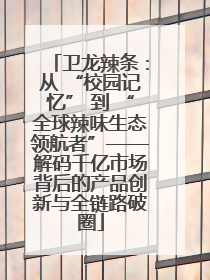 卫龙辣条：从 “校园记忆” 到 “全球辣味生态领航者”——解码千亿市场背后的产品创新与全链路破圈