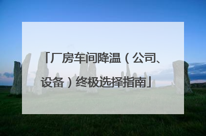 厂房车间降温（公司、设备）终极选择指南