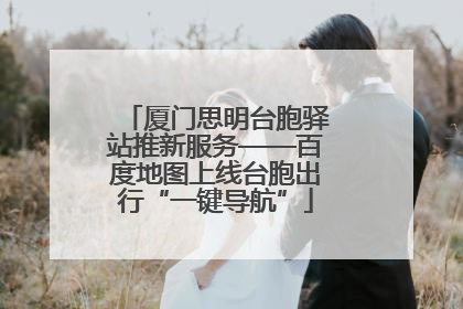 厦门思明台胞驿站推新服务——百度地图上线台胞出行“一键导航”