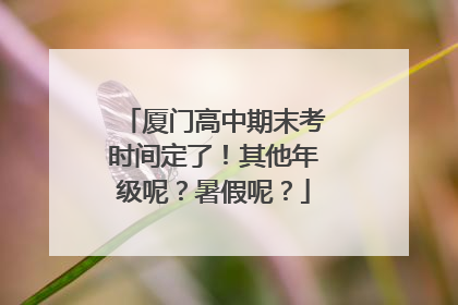 厦门高中期末考时间定了！其他年级呢？暑假呢？