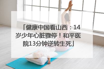 健康中国看山西：14岁少年心脏骤停！和平医院13分钟逆转生死