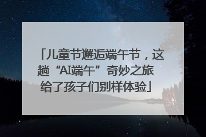 儿童节邂逅端午节，这趟“AI端午”奇妙之旅给了孩子们别样体验