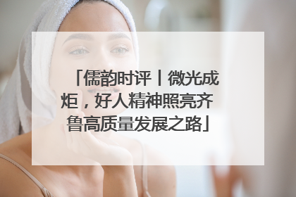 儒韵时评丨微光成炬，好人精神照亮齐鲁高质量发展之路
