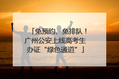 免预约、免排队！广州公安上线高考生办证“绿色通道”