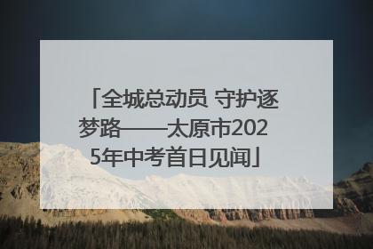 全城总动员 守护逐梦路——太原市2025年中考首日见闻