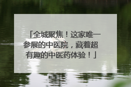 全城聚焦！这家唯一参展的中医院，藏着超有趣的中医药体验！