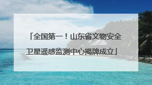 全国第一！山东省文物安全卫星遥感监测中心揭牌成立