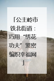 公主岭市铁北街道：巧用“绣花功夫”紧密编织幸福网