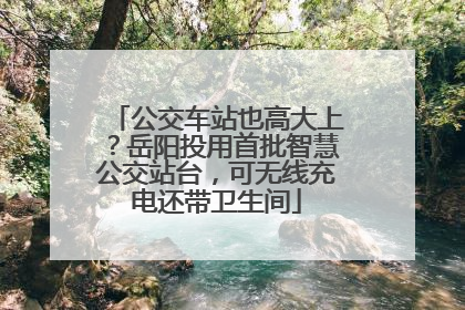 公交车站也高大上？岳阳投用首批智慧公交站台，可无线充电还带卫生间