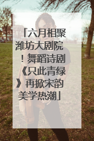 六月相聚潍坊大剧院！舞蹈诗剧《只此青绿》再掀宋韵美学热潮