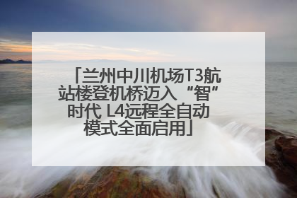 兰州中川机场T3航站楼登机桥迈入“智”时代 L4远程全自动模式全面启用