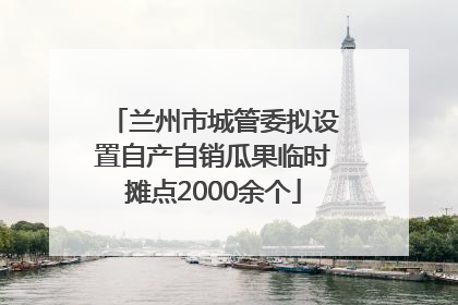 兰州市城管委拟设置自产自销瓜果临时摊点2000余个