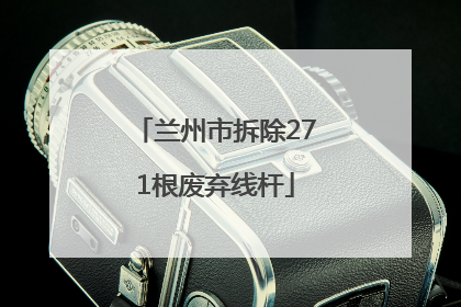 兰州市拆除271根废弃线杆
